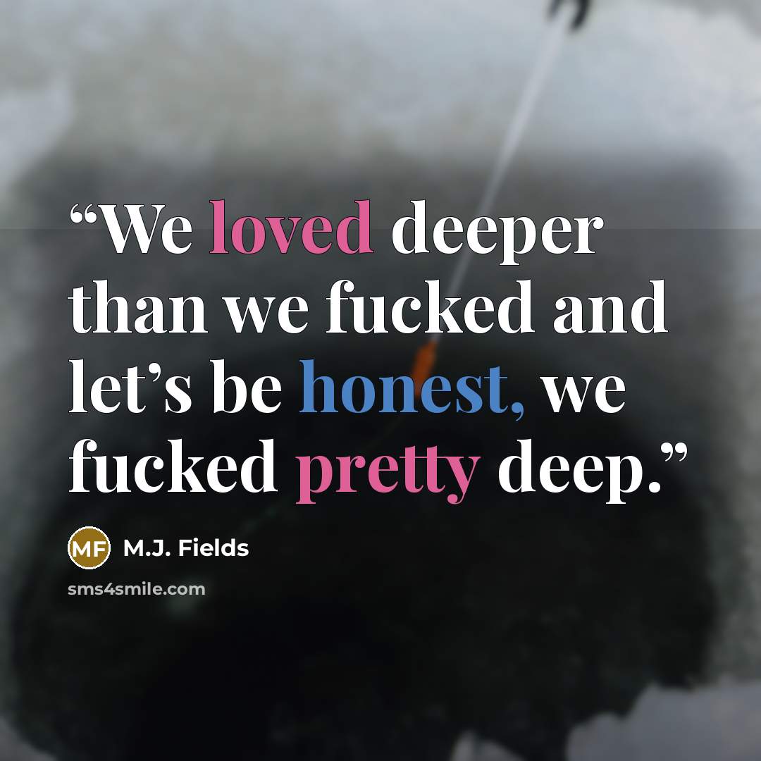 “We loved deeper than we fucked and let’s be honest, we fucked pretty deep.” quote by M.J. Fields