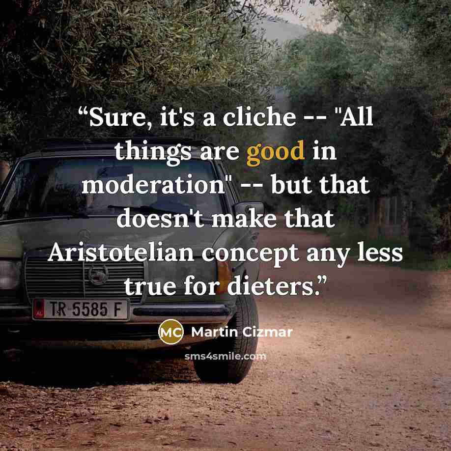 “Sure, it's a cliche -- "All things are good in moderation" -- but that doesn't make that Aristotelian concept any less true for dieters.” quote by Martin Cizmar