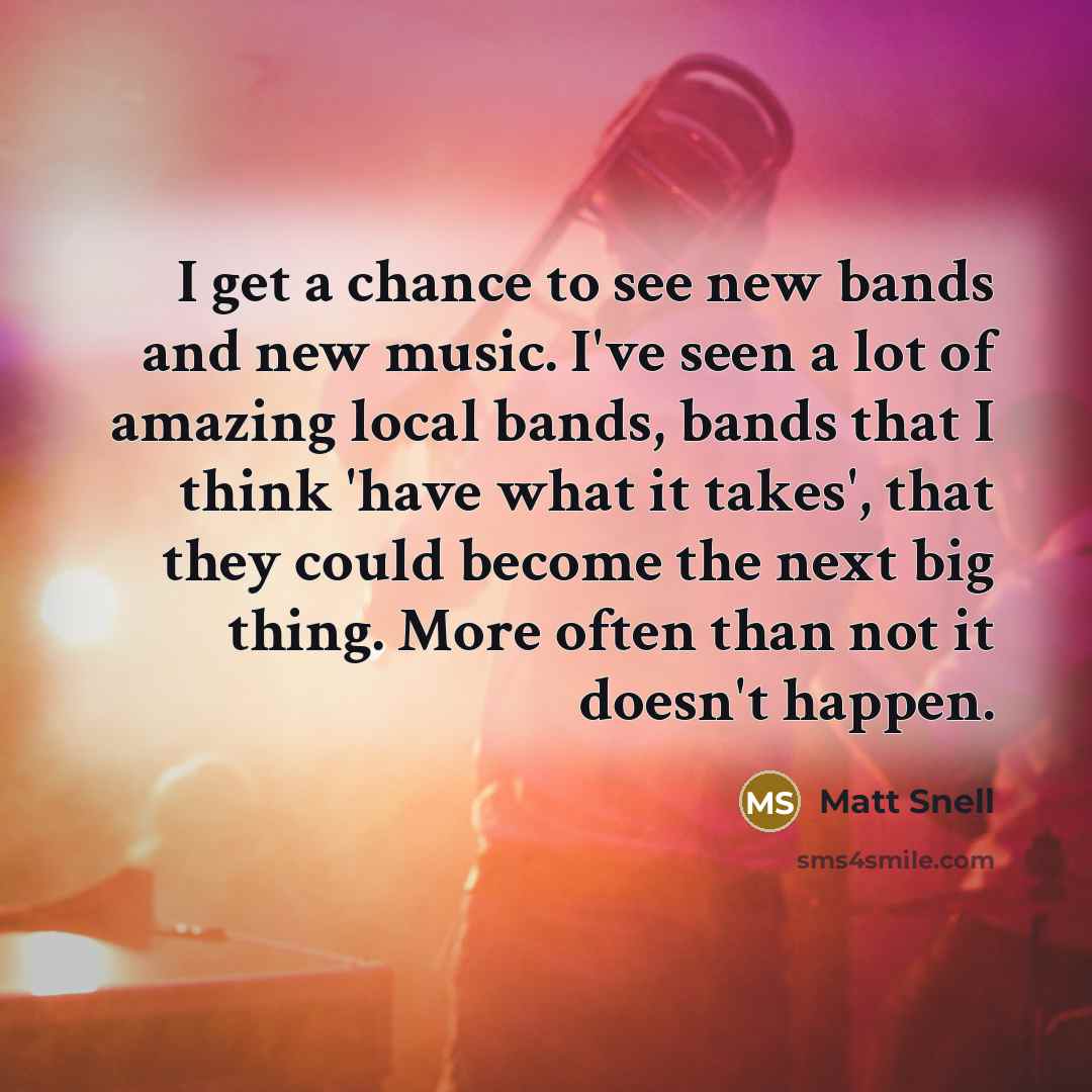 “I get a chance to see new bands and new…” quote by Matt Snell