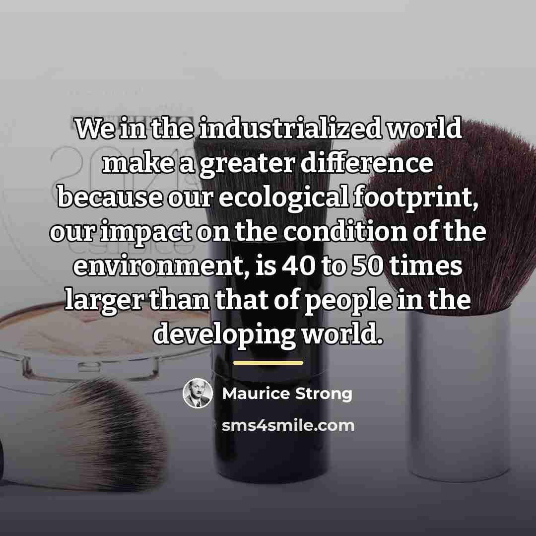 “We in the industrialized world make a greater difference because…” quote by Maurice Strong