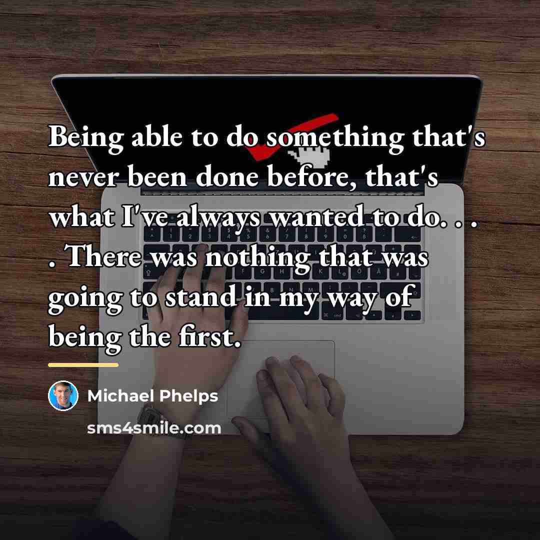 “Being able to do something that's never been done before,…” quote by Michael Phelps