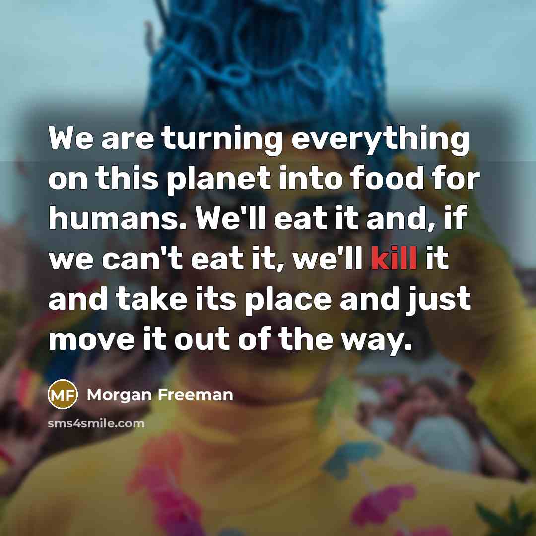 “We are turning everything on this planet into food for…” quote by Morgan Freeman