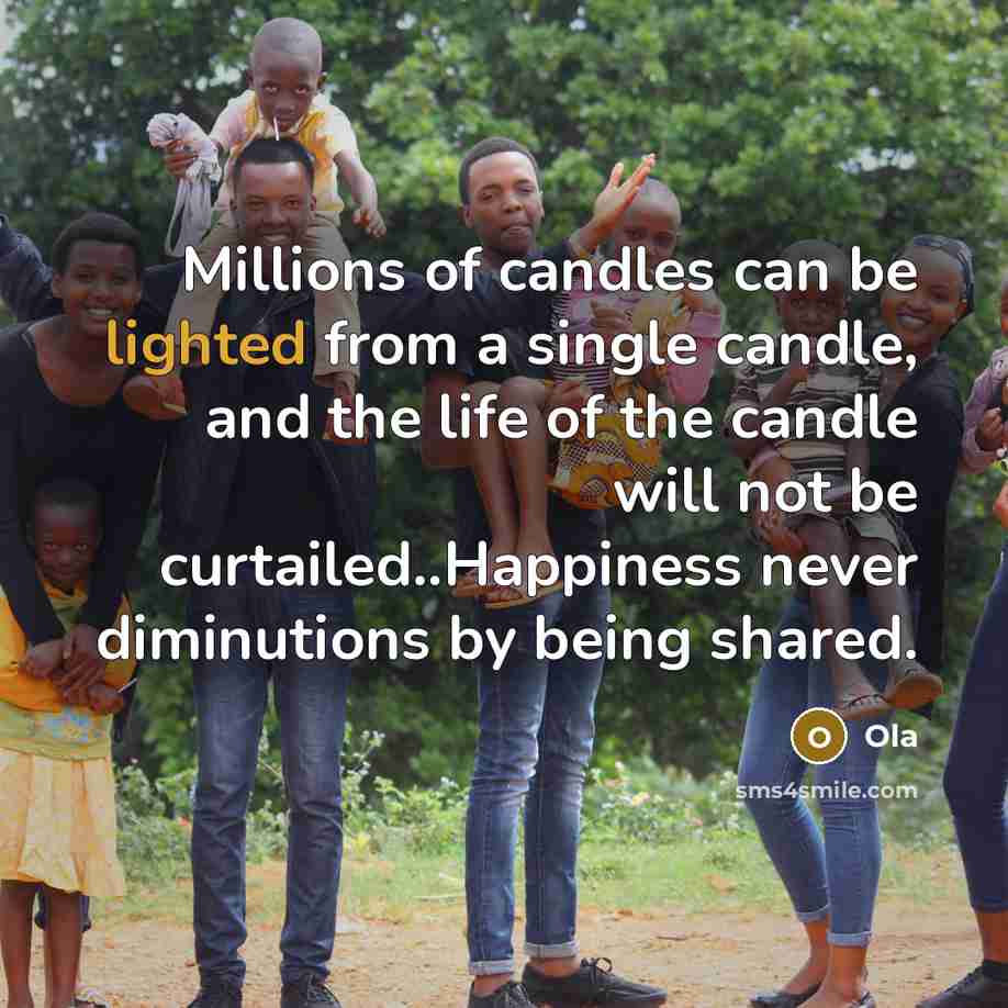 “Millions of candles can be lighted from a single candle, and the life of the candle will not be curtailed..Happiness never diminutions by being shared.” quote by Ola