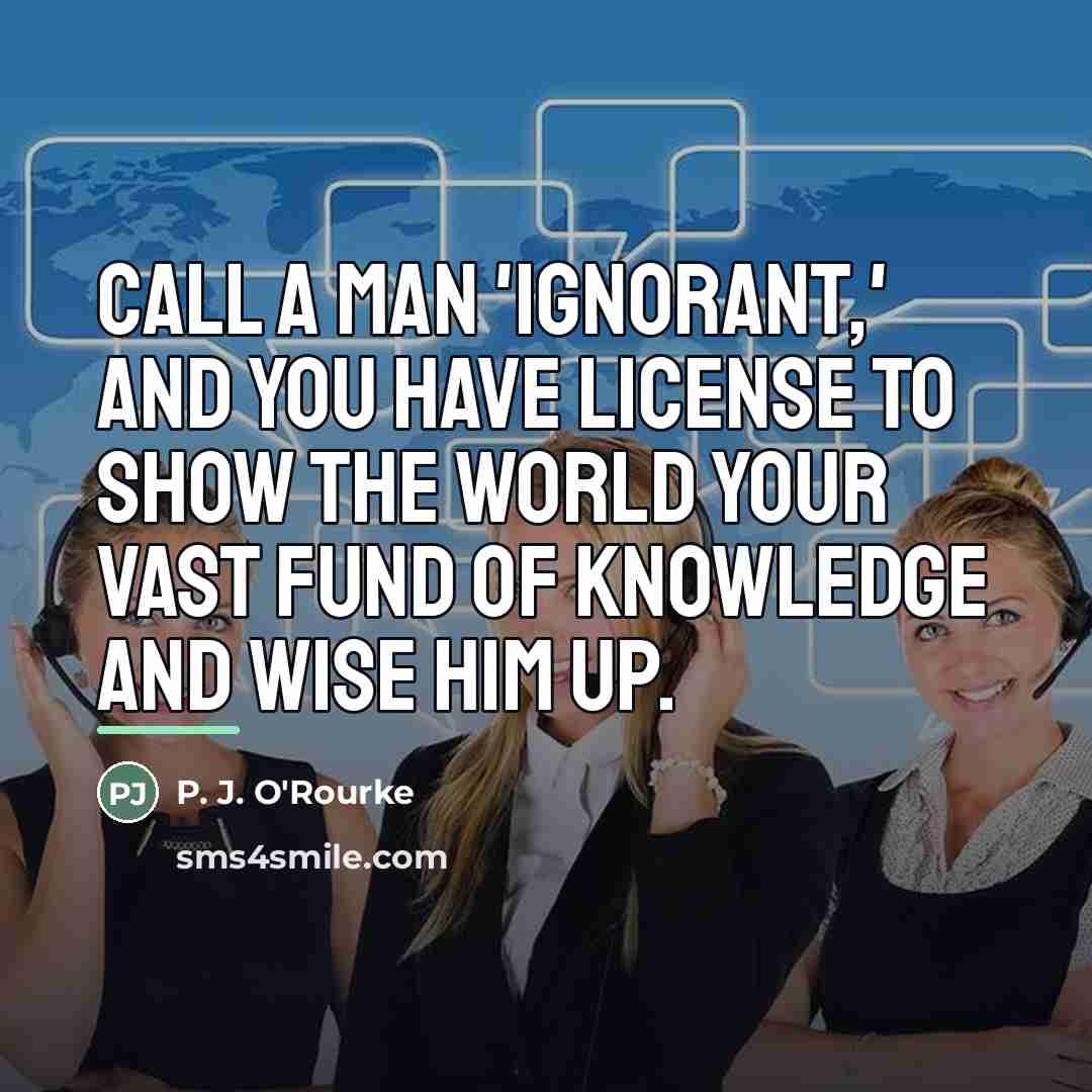“Call a man 'ignorant,' and you have license to show…” quote by P. J. O'Rourke