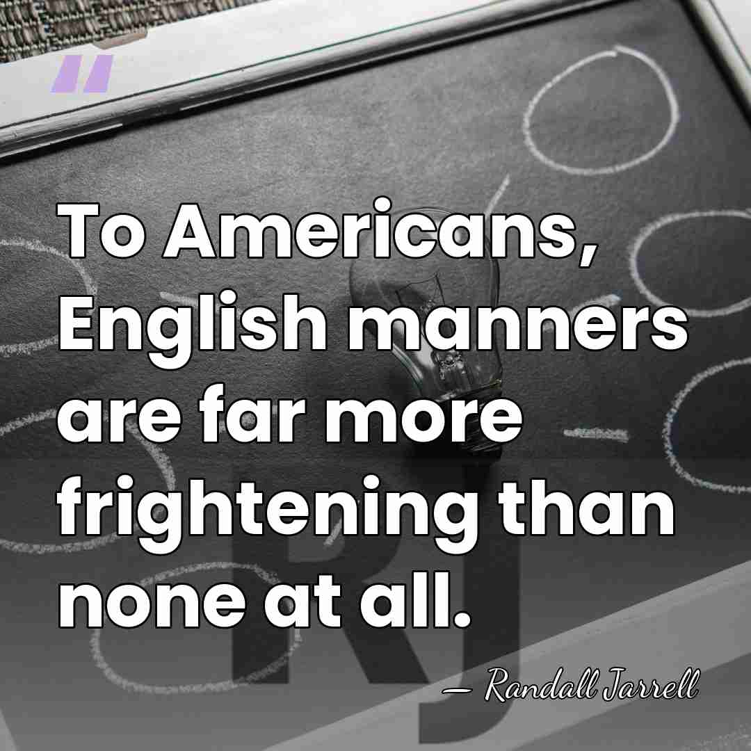 To Americans, English manners are far more frightening than none at all. - Randall Jarrell