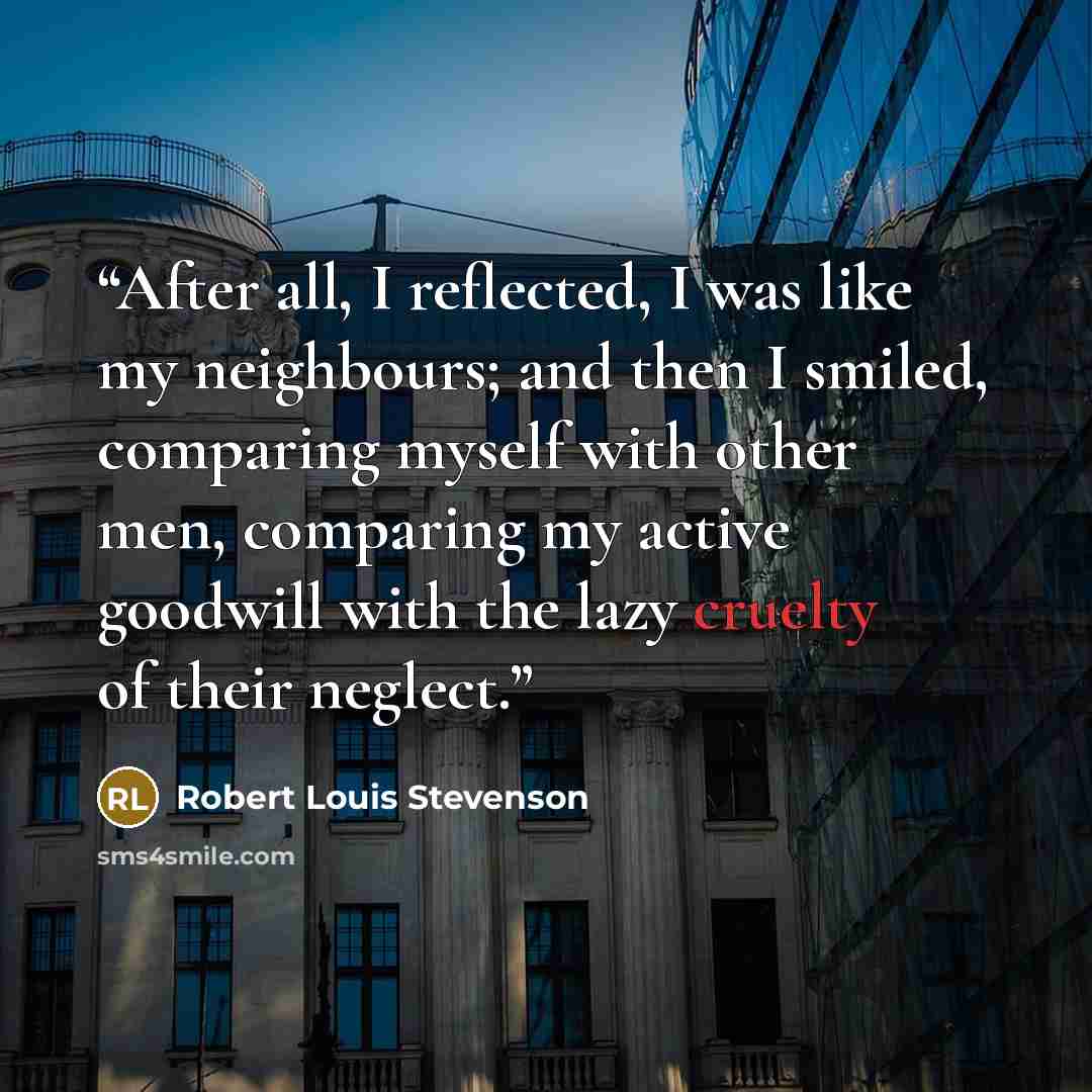 “After all, I reflected, I was like my neighbours; and then I smiled, comparing myself with other men, comparing my active goodwill with the lazy cruelty of their neglect.” quote by Robert Louis Stevenson