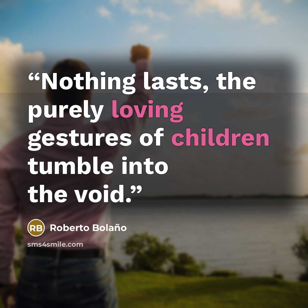 “Nothing lasts, the purely loving gestures of children tumble into the void.” quote by Roberto Bolaño
