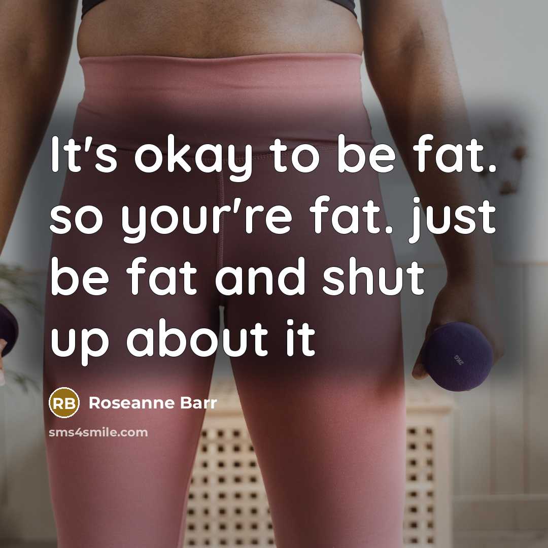 “It's okay to be fat. so your're fat. just be fat and shut up about it” quote by Roseanne Barr