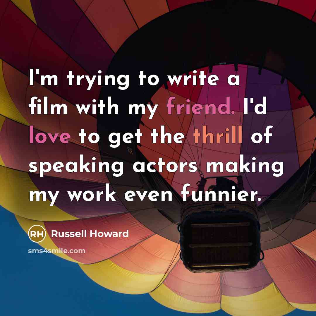 “I'm trying to write a film with my friend. I'd love to get the thrill of speaking actors making my work even funnier.” quote by Russell Howard