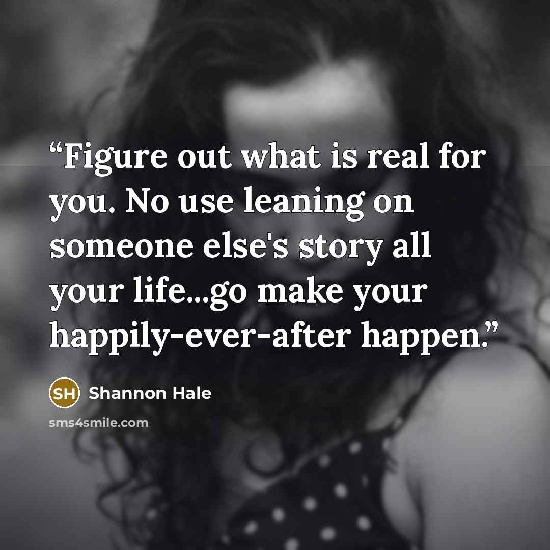 “Figure out what is real for you. No use leaning on someone else's story all your life...go make your happily-ever-after happen.” quote by Shannon Hale