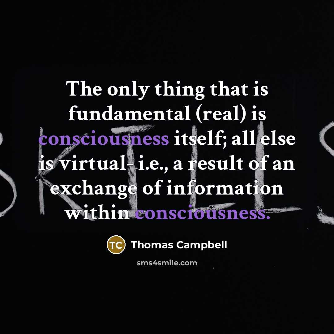 “The only thing that is fundamental (real) is consciousness itself;…” quote by Thomas Campbell