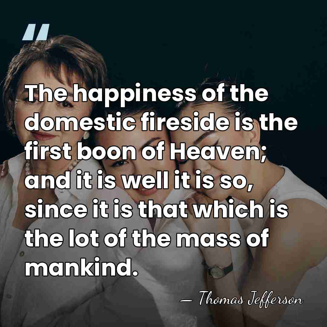 The happiness of the domestic fireside is the first boon of Heaven;&hellip; - Thomas Jefferson
