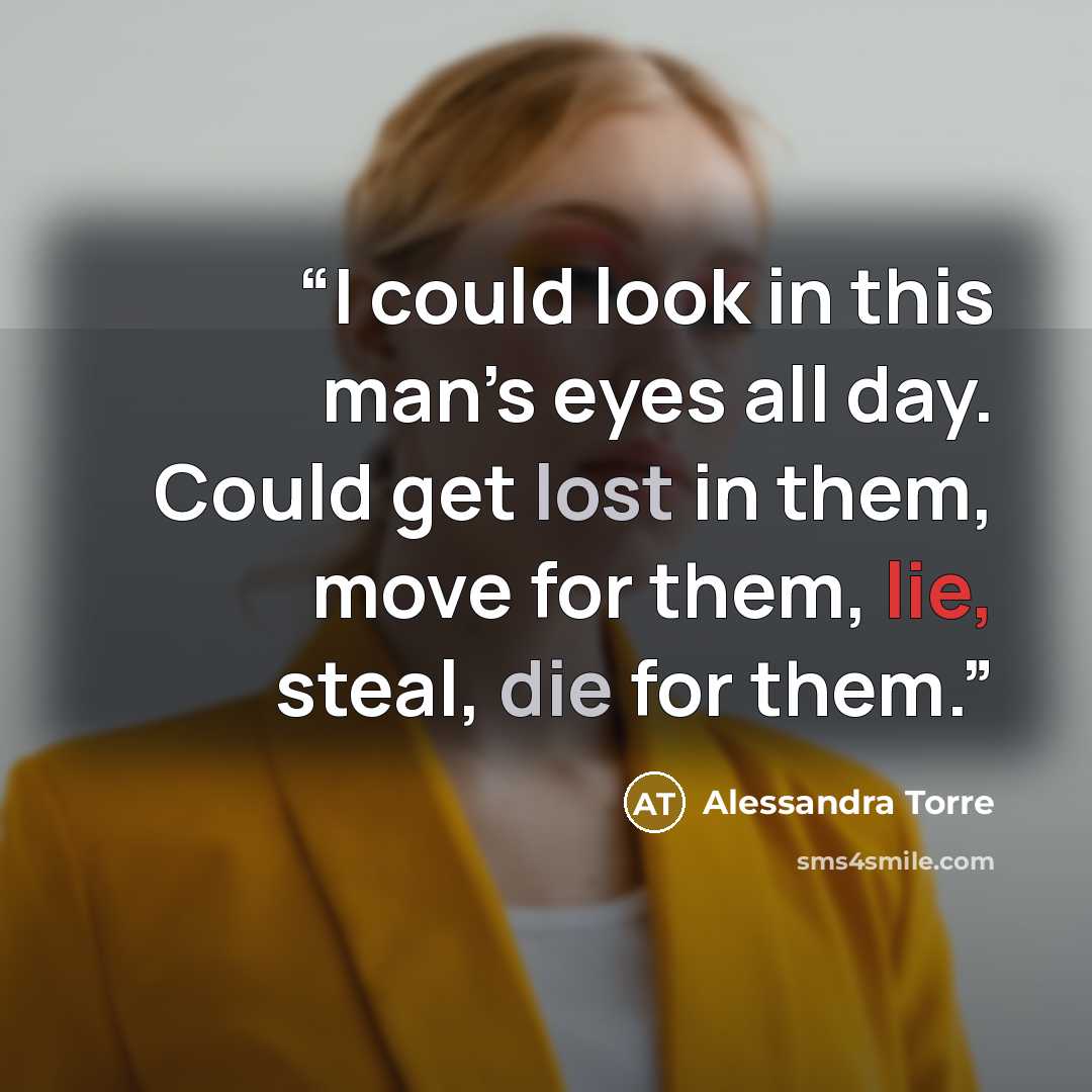 “I could look in this man’s eyes all day. Could get lost in them, move for them, lie, steal, die for them.” quote by Alessandra Torre