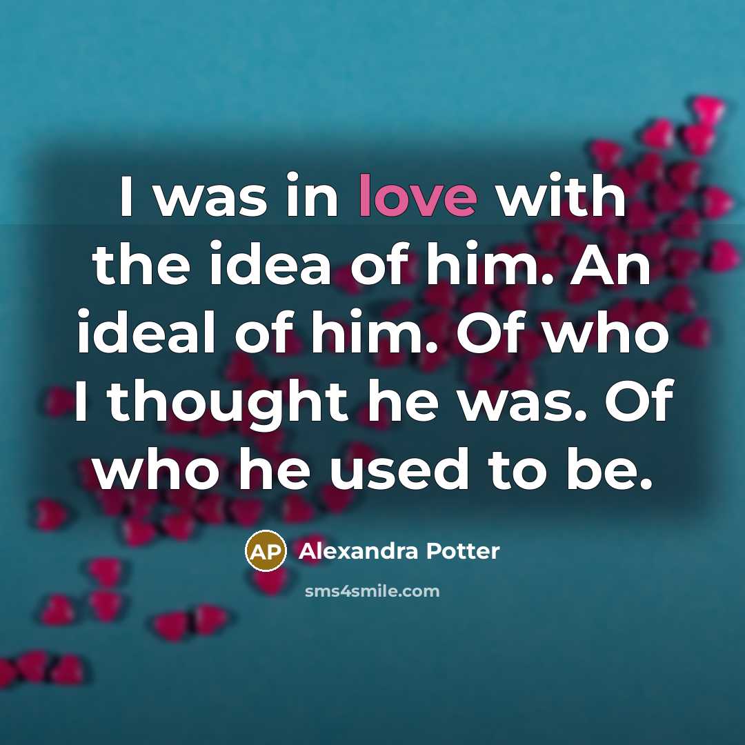 “I was in love with the idea of him. An ideal of him. Of who I thought he was. Of who he used to be.” quote by Alexandra Potter
