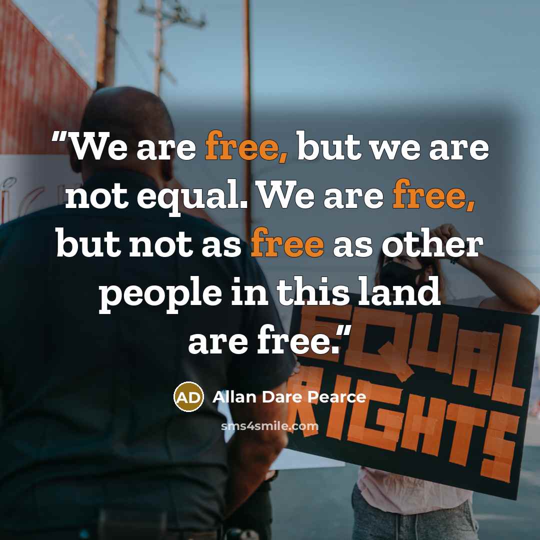 “We are free, but we are not equal. We are free, but not as free as other people in this land are free.” quote by Allan Dare Pearce