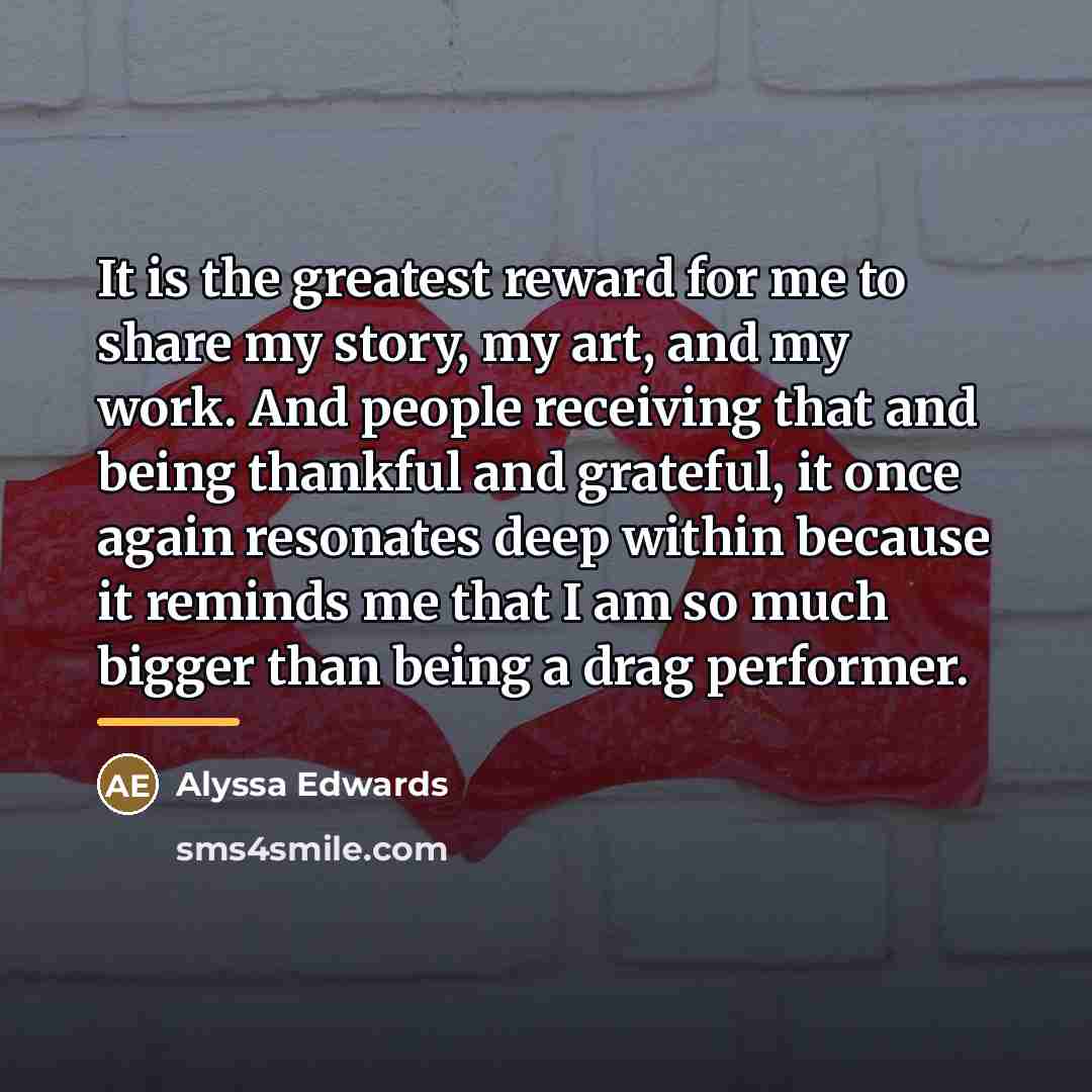 “It is the greatest reward for me to share my…” quote by Alyssa Edwards