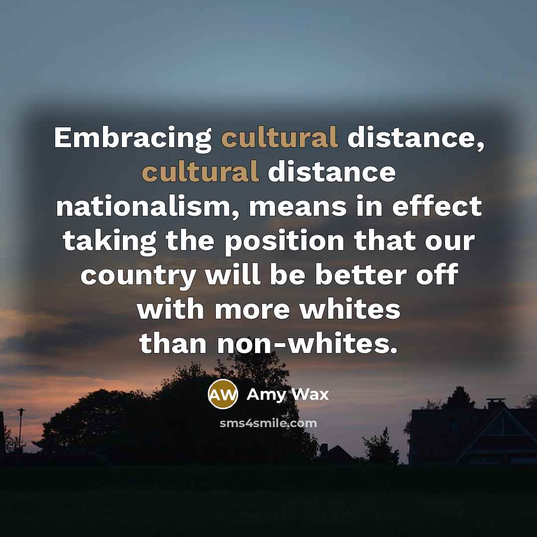 “Embracing cultural distance, cultural distance nationalism, means in effect taking…” quote by Amy Wax