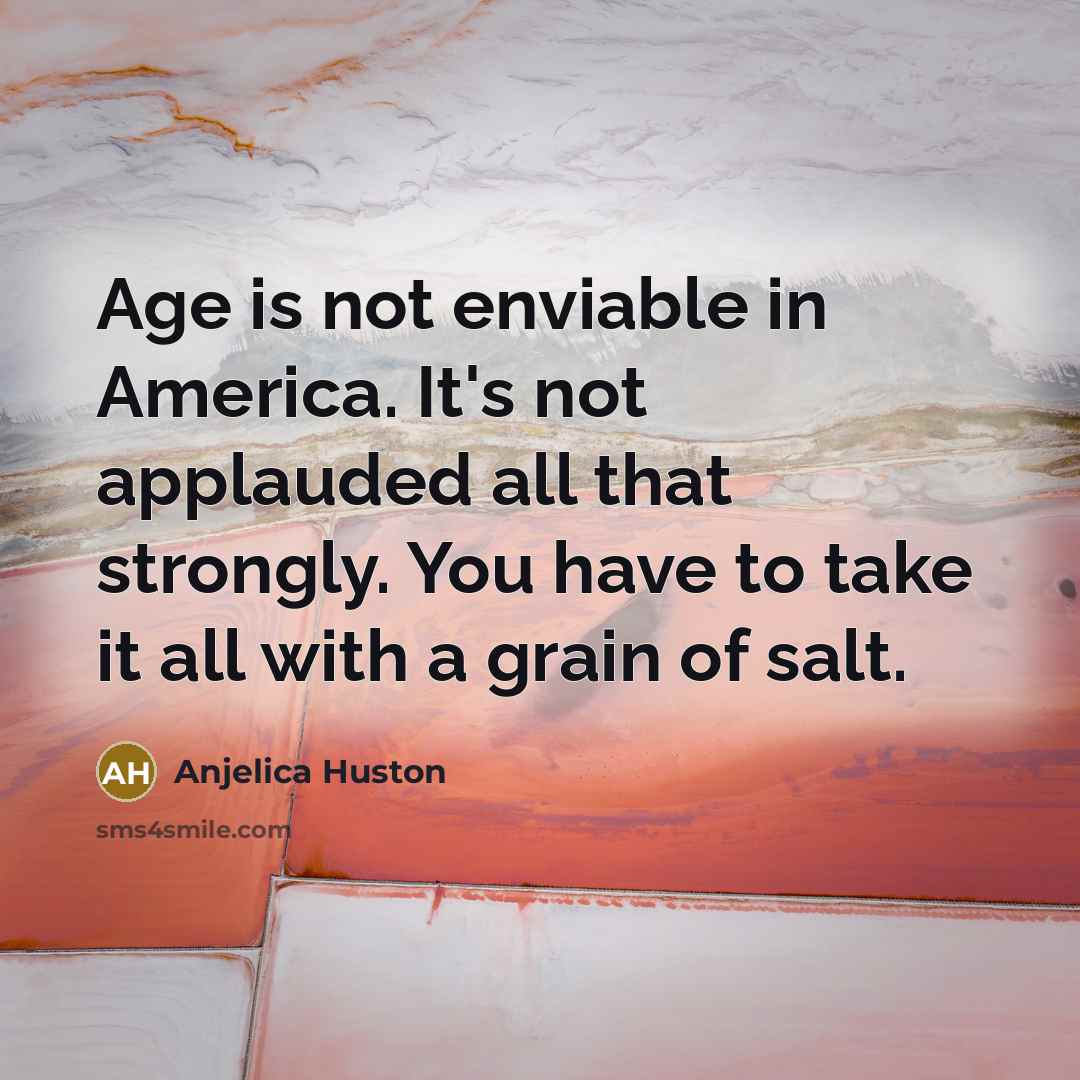 “Age is not enviable in America. It's not applauded all…” quote by Anjelica Huston