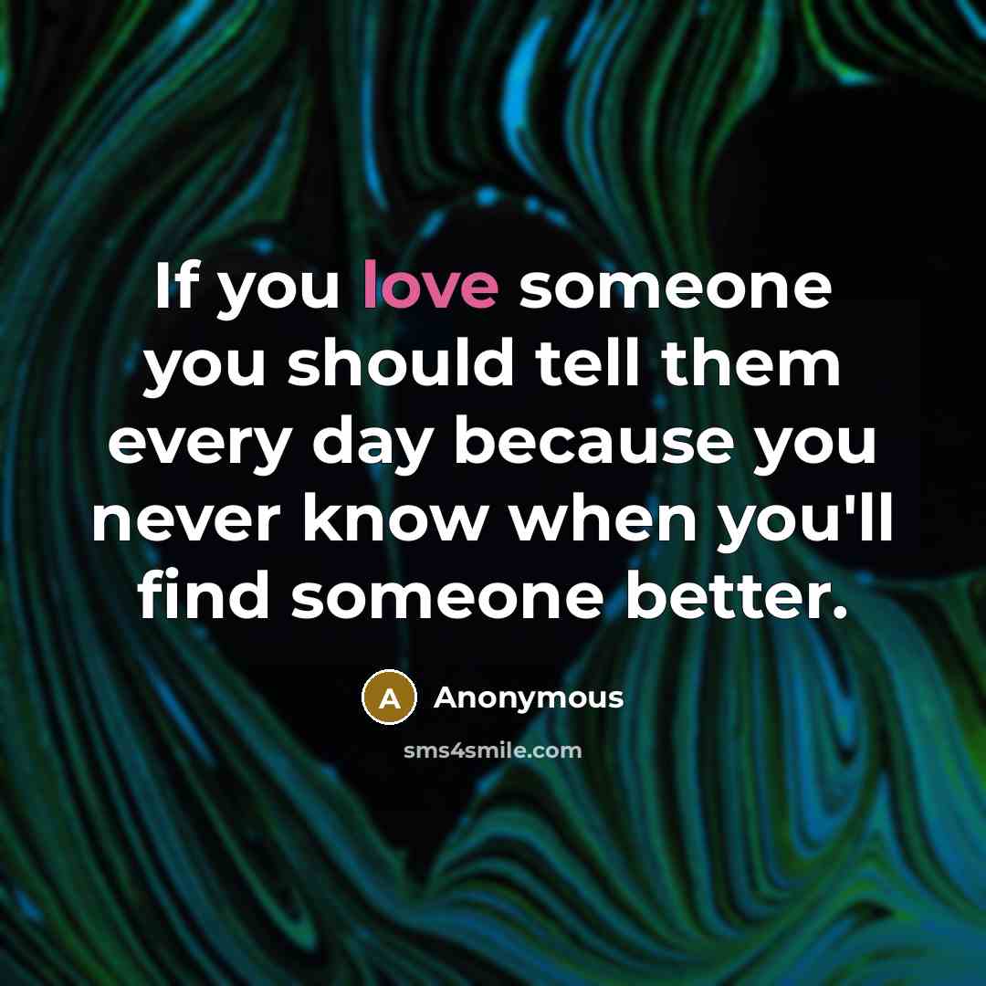 “If you love someone you should tell them every day because you never know when you'll find someone better.” quote by Anonymous