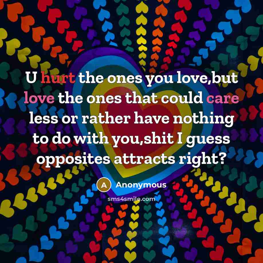 “U hurt the ones you love,but love the ones that could care less or rather have nothing to do with you,shit I guess opposites attracts right?” quote by Anonymous