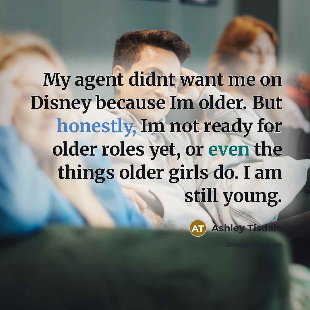 “My agent didnt want me on Disney because Im older. But honestly, Im not ready for older roles yet, or even the things older girls do. I am still young.” quote by Ashley Tisdale