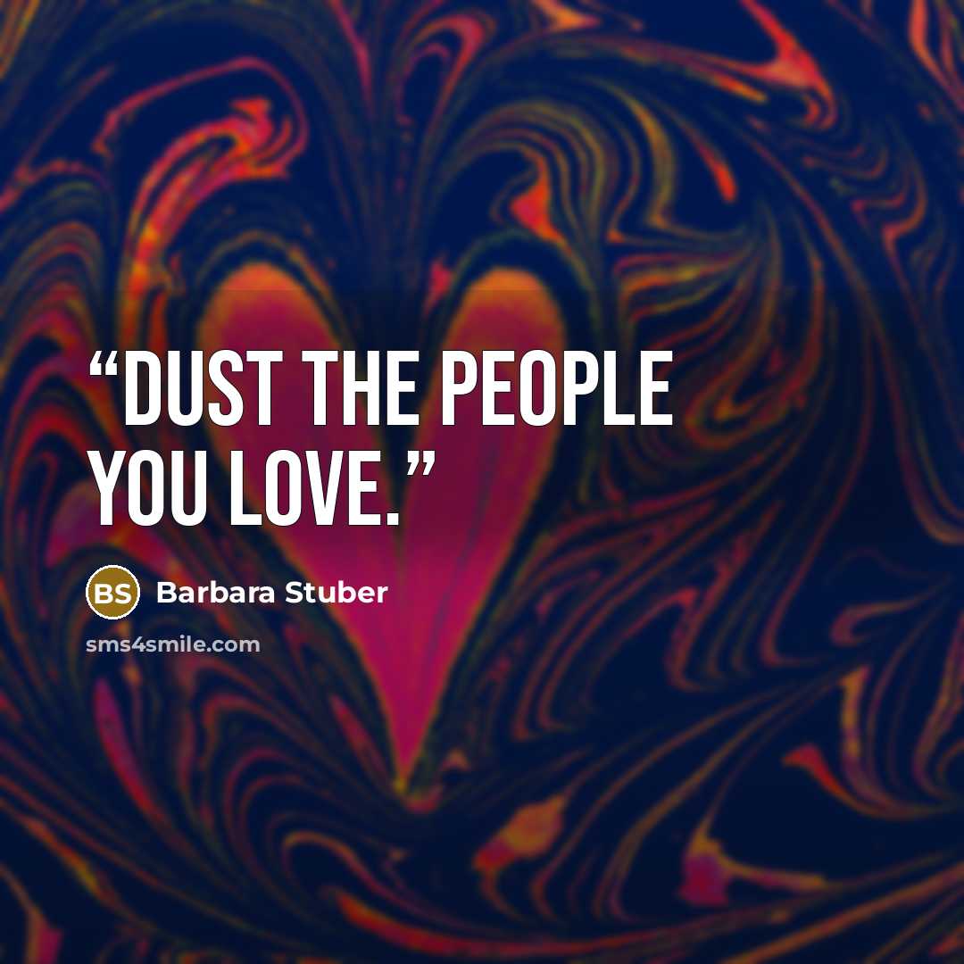 “Dust the people you love.” quote by Barbara Stuber