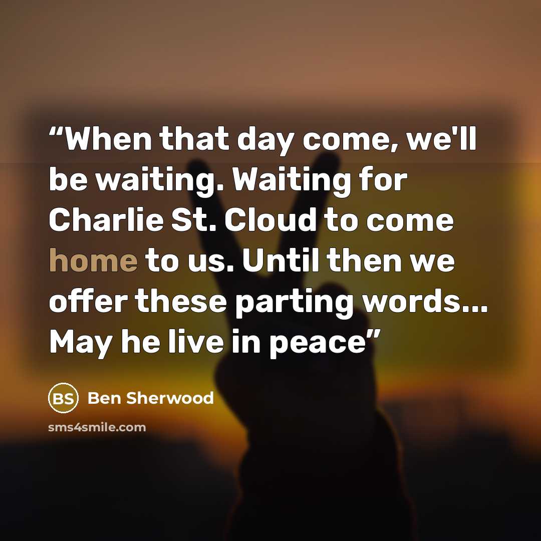 “When that day come, we'll be waiting. Waiting for Charlie St. Cloud to come home to us. Until then we offer these parting words... May he live in peace” quote by Ben Sherwood