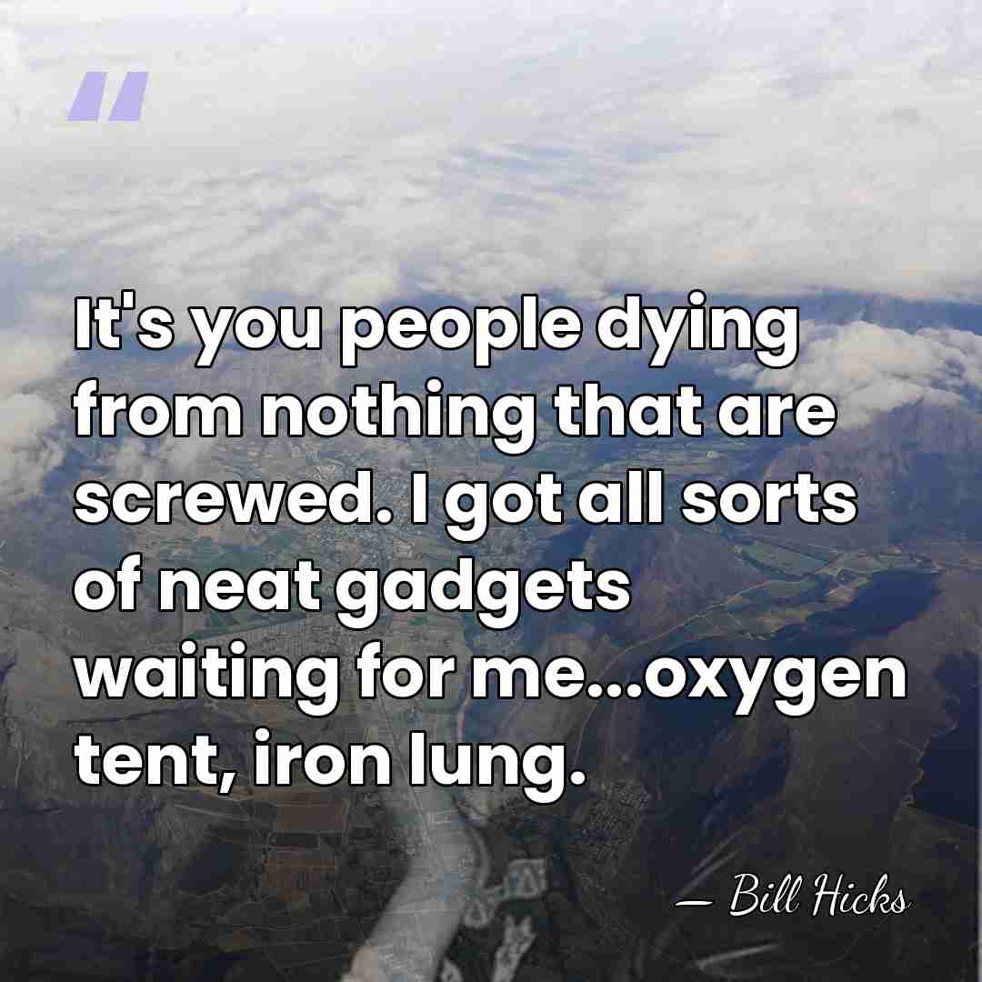 It's you people dying from nothing that are screwed. I got all&hellip; - Bill Hicks