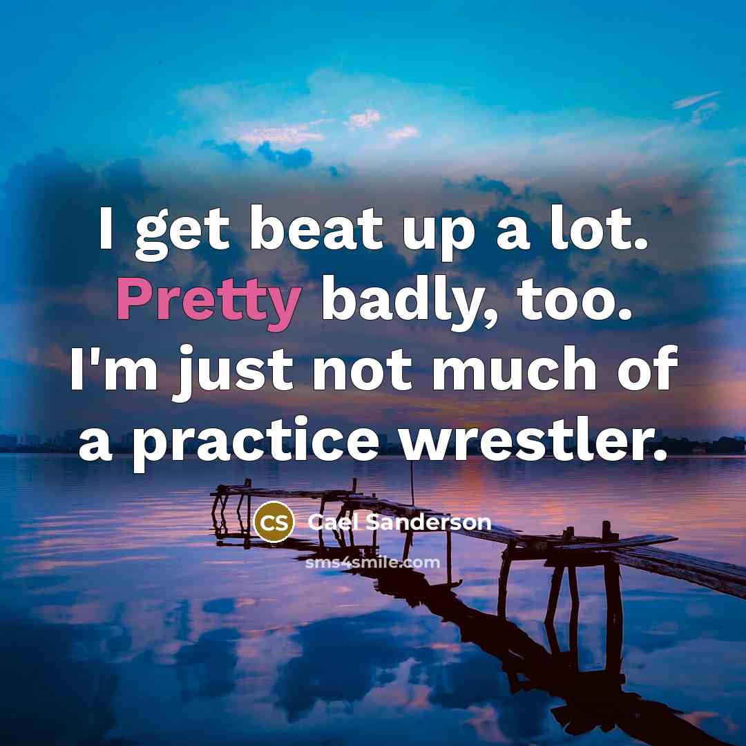 “I get beat up a lot. Pretty badly, too. I'm…” quote by Cael Sanderson