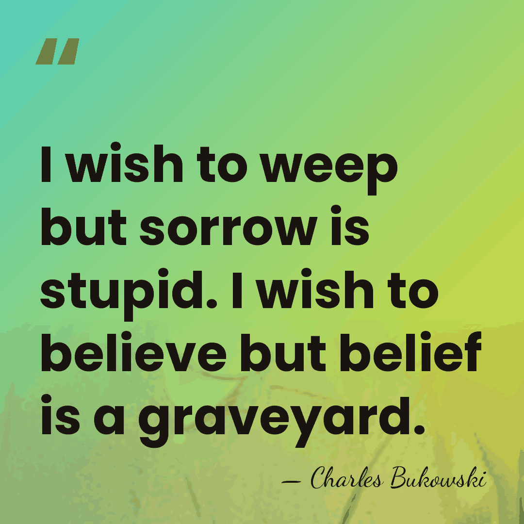 I wish to weep but sorrow is stupid. I wish to believe&hellip; - Charles Bukowski