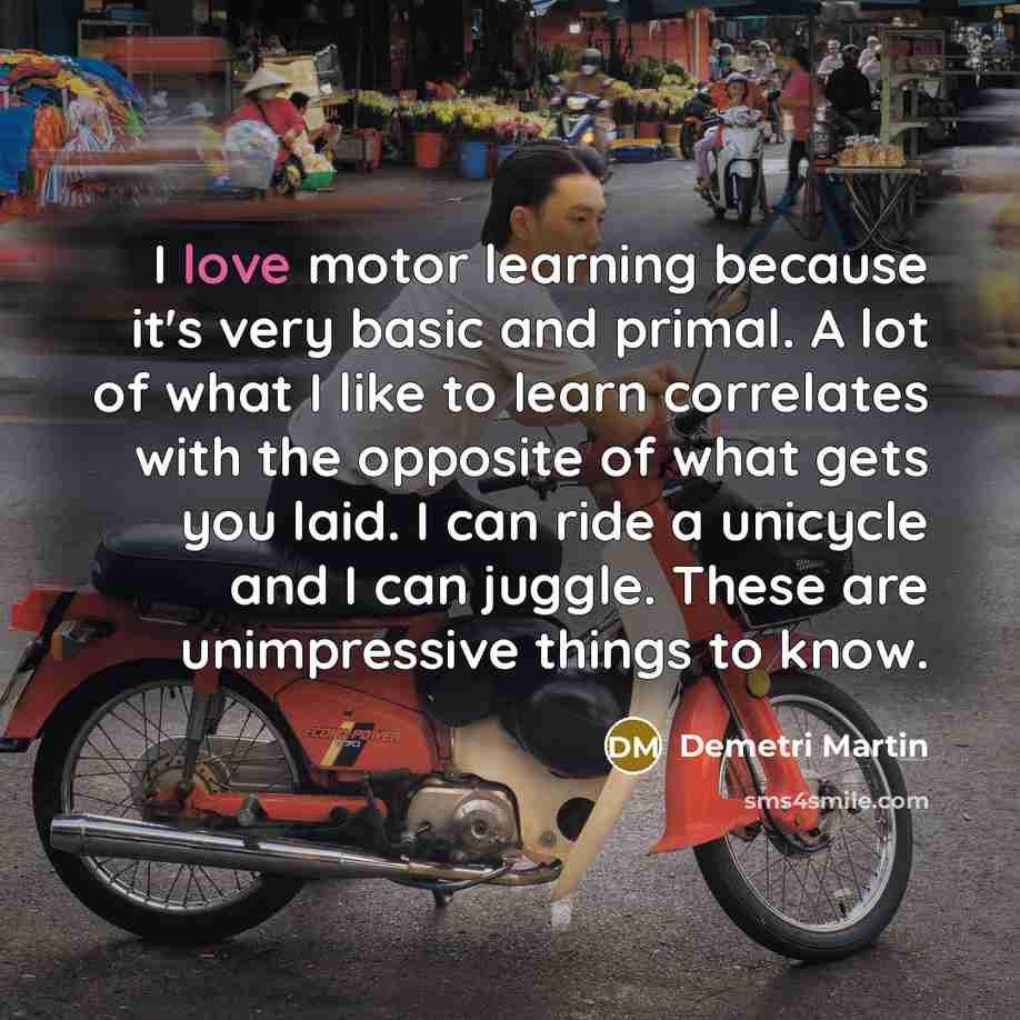 “I love motor learning because it's very basic and primal.…” quote by Demetri Martin