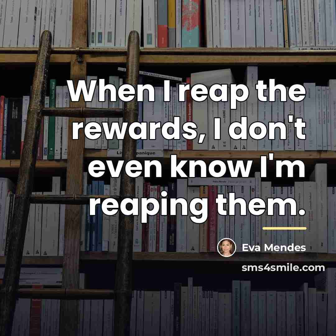 “When I reap the rewards, I don't even know I'm…” quote by Eva Mendes
