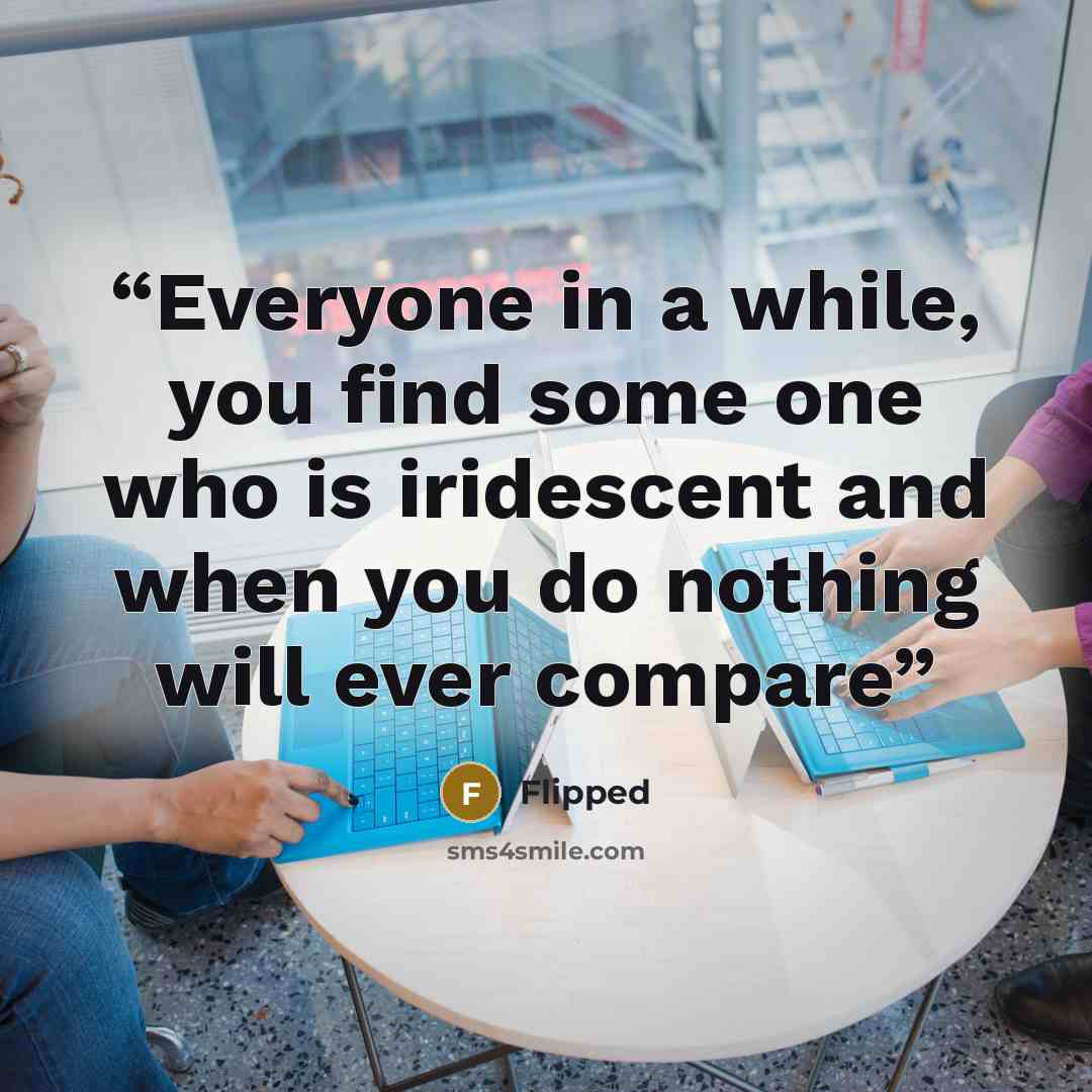 “Everyone in a while, you find some one who is iridescent and when you do nothing will ever compare” quote by Flipped