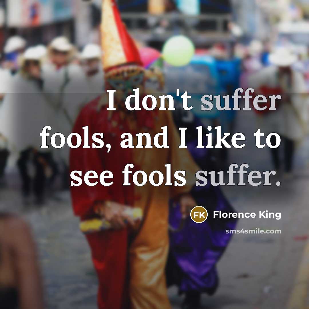 “I don't suffer fools, and I like to see fools…” quote by Florence King