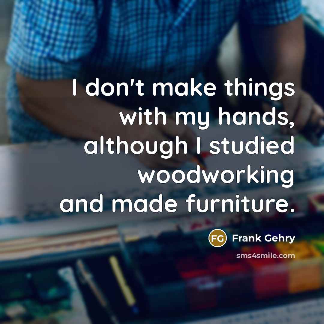 “I don't make things with my hands, although I studied…” quote by Frank Gehry