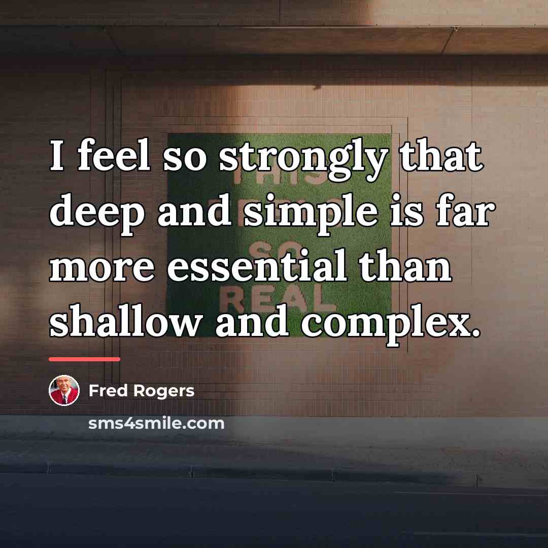 “I feel so strongly that deep and simple is far…” quote by Fred Rogers