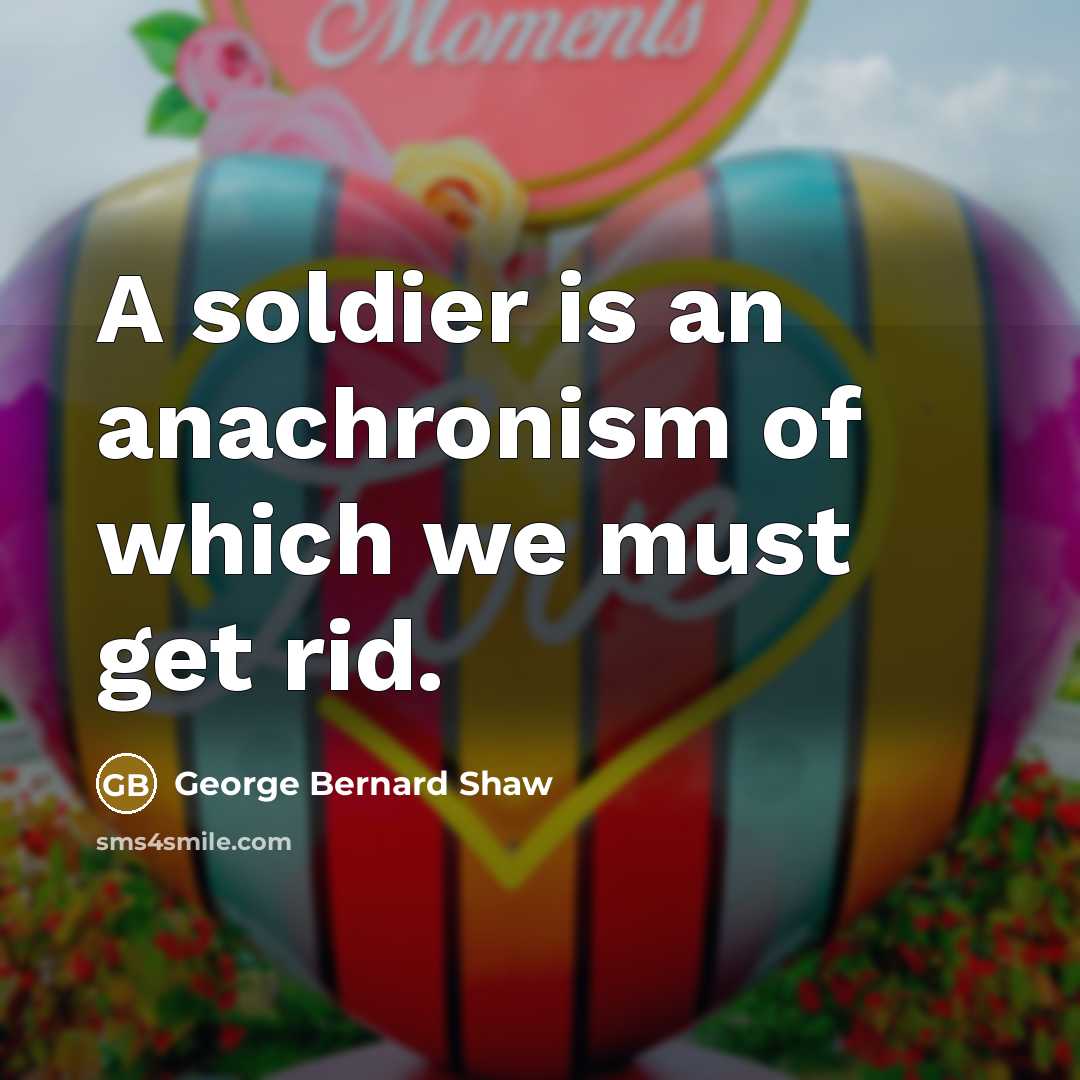 “A soldier is an anachronism of which we must get…” quote by George Bernard Shaw