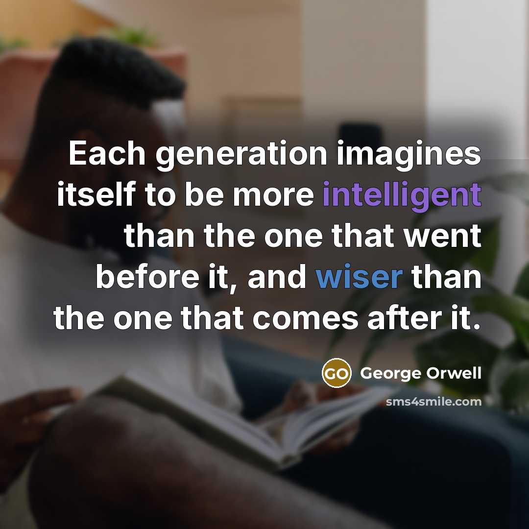 “Each generation imagines itself to be more intelligent than the one that went before it, and wiser than the one that comes after it.” quote by George Orwell