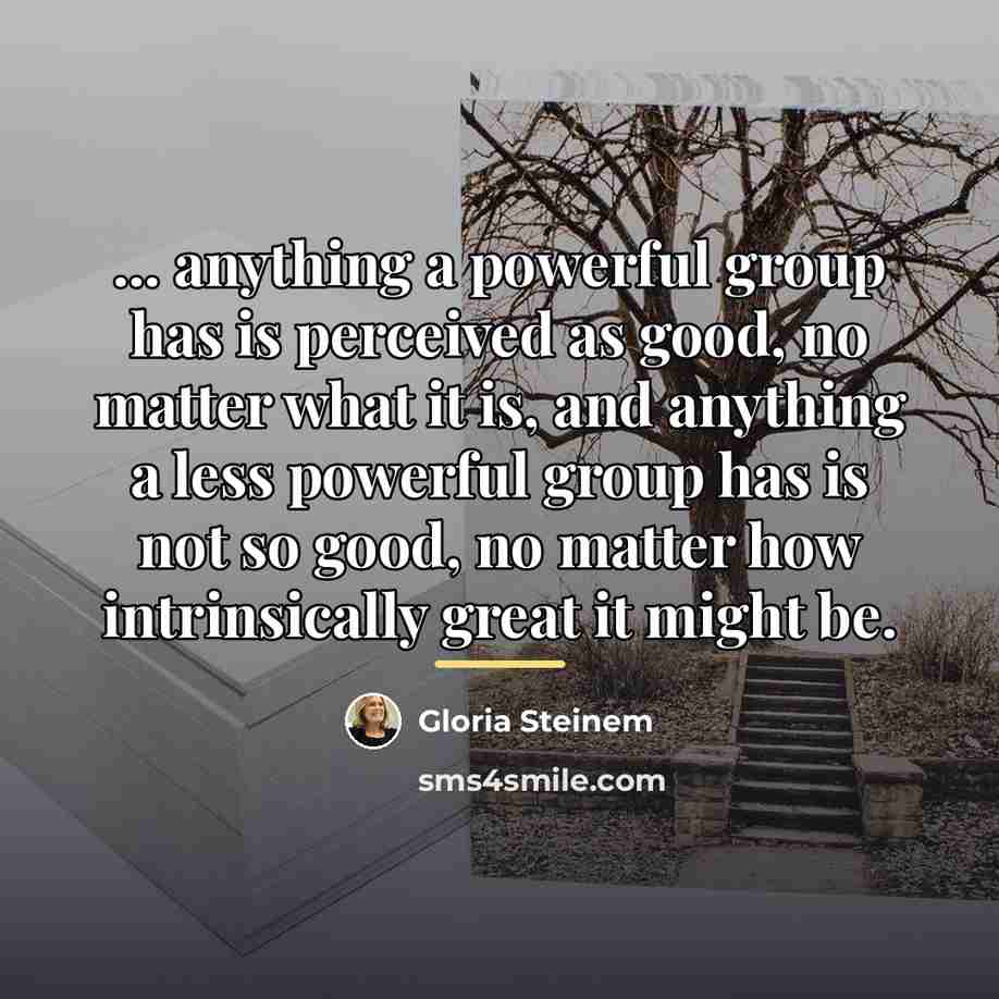 “... anything a powerful group has is perceived as good,…” quote by Gloria Steinem