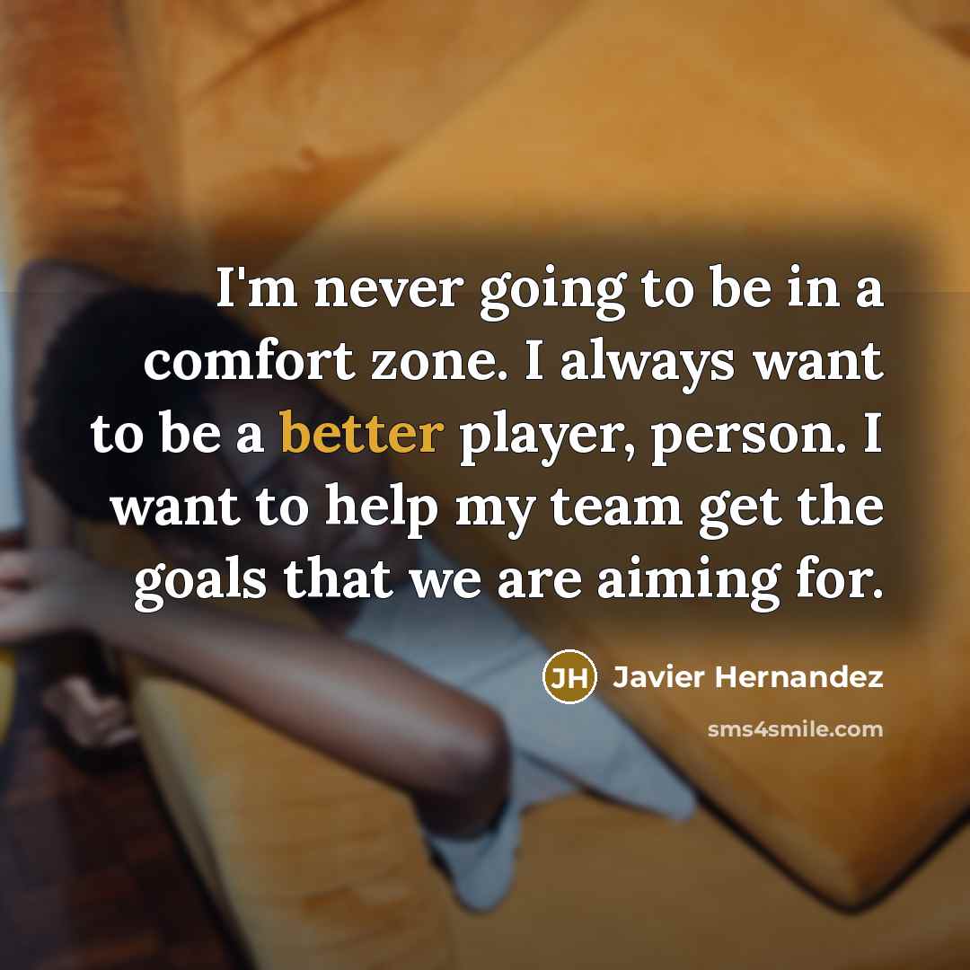 “I'm never going to be in a comfort zone. I always want to be a better player, person. I want to help my team get the goals that we are aiming for.” quote by Javier Hernandez