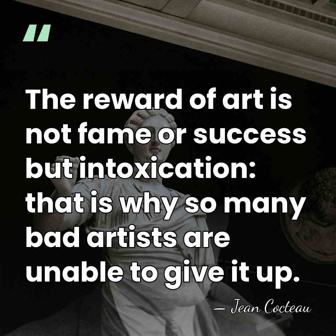 The reward of art is not fame or success but intoxication: that&hellip; - Jean Cocteau