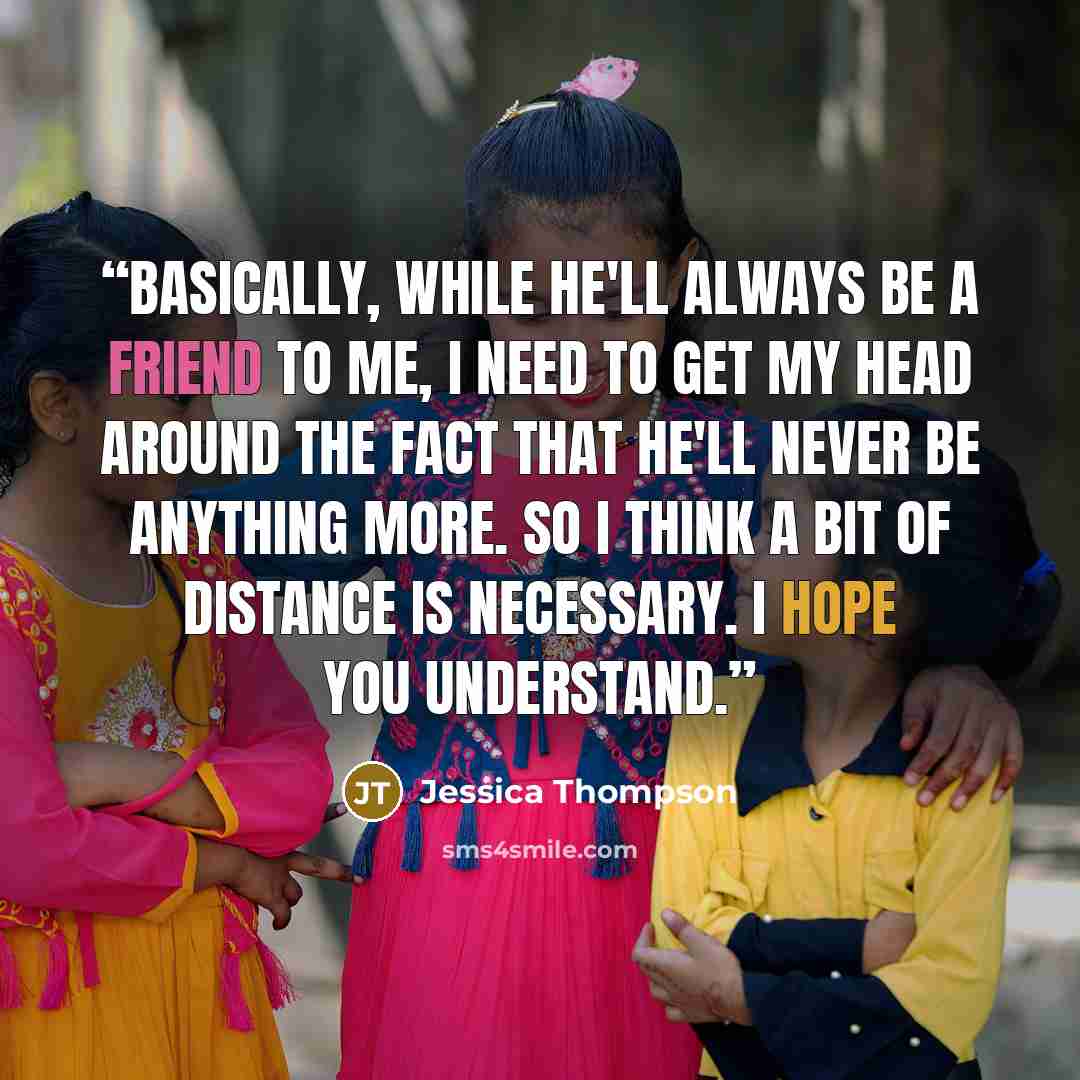 “Basically, while he'll always be a friend to me, I need to get my head around the fact that he'll never be anything more. So I think a bit of distance is necessary. I hope you understand.” quote by Jessica Thompson