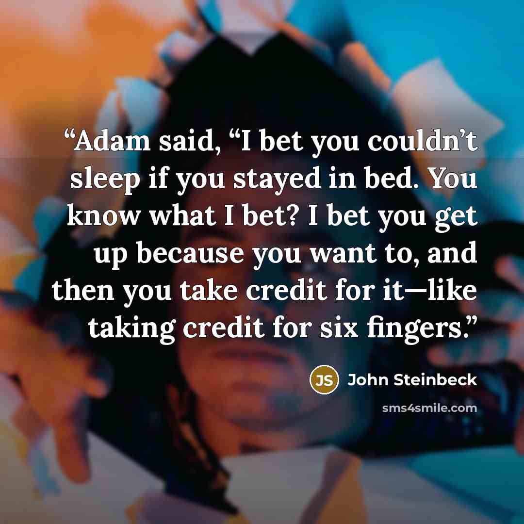 “Adam said, “I bet you couldn’t sleep if you stayed in bed. You know what I bet? I bet you get up because you want to, and then you take credit for it—like taking credit for six fingers.” quote by John Steinbeck