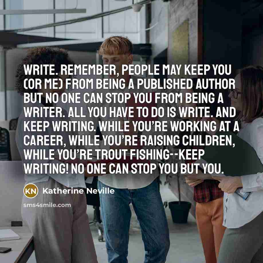 “Write. Remember, people may keep you (or me) from being…” quote by Katherine Neville