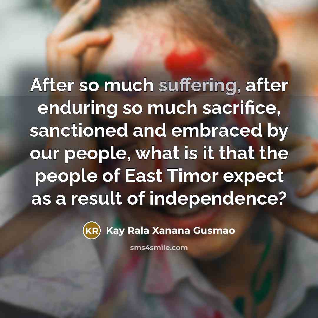 “After so much suffering, after enduring so much sacrifice, sanctioned…” quote by Kay Rala Xanana Gusmao
