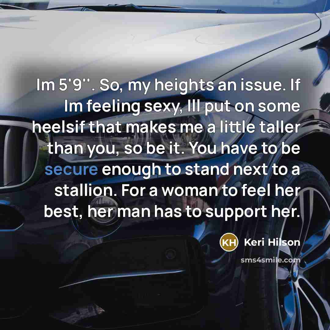 “Im 5'9''. So, my heights an issue. If Im feeling sexy, Ill put on some heelsif that makes me a little taller than you, so be it. You have to be secure enough to stand next to a stallion. For a woman to feel her best, her man has to support her.” quote by Keri Hilson