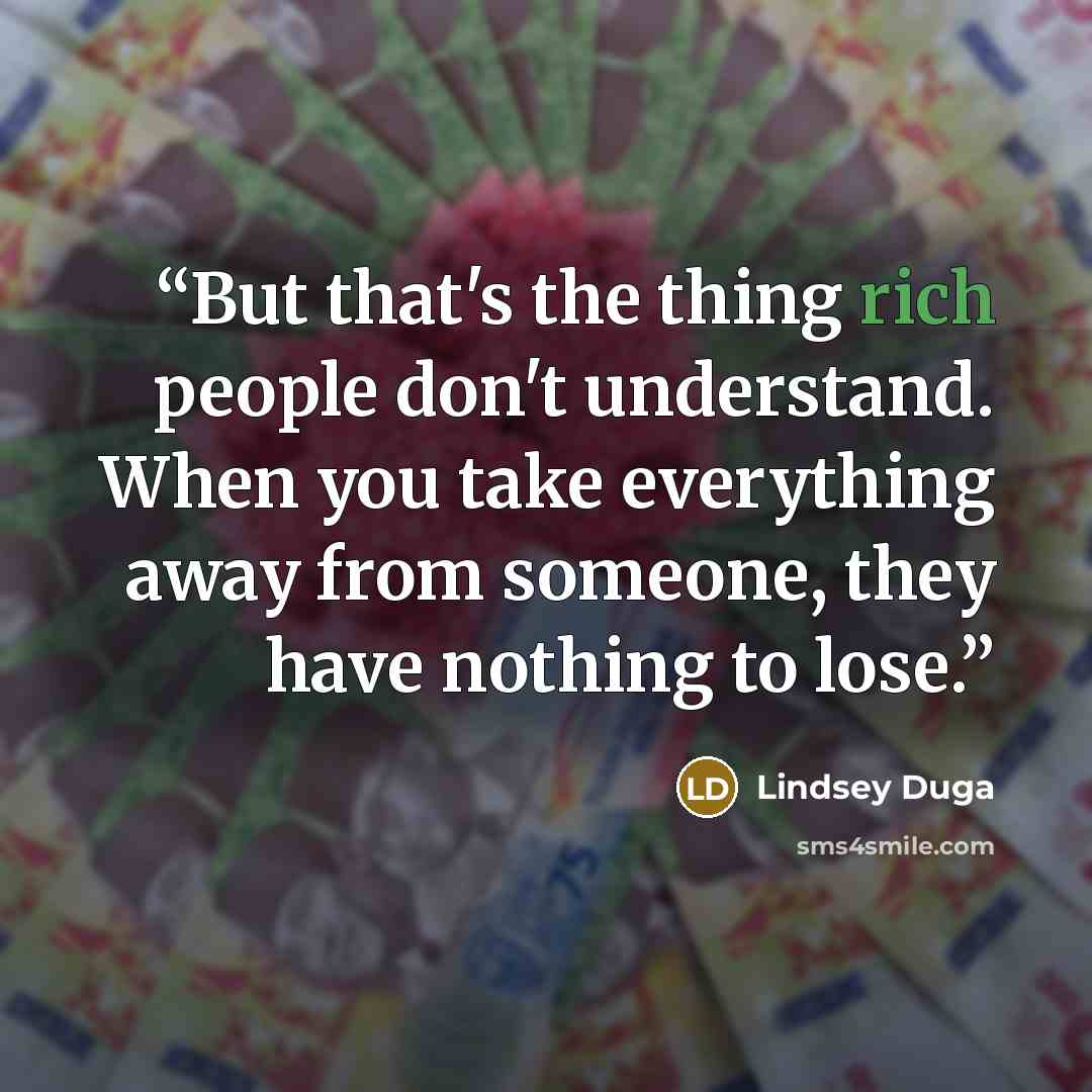 “But that's the thing rich people don't understand. When you take everything away from someone, they have nothing to lose.” quote by Lindsey Duga