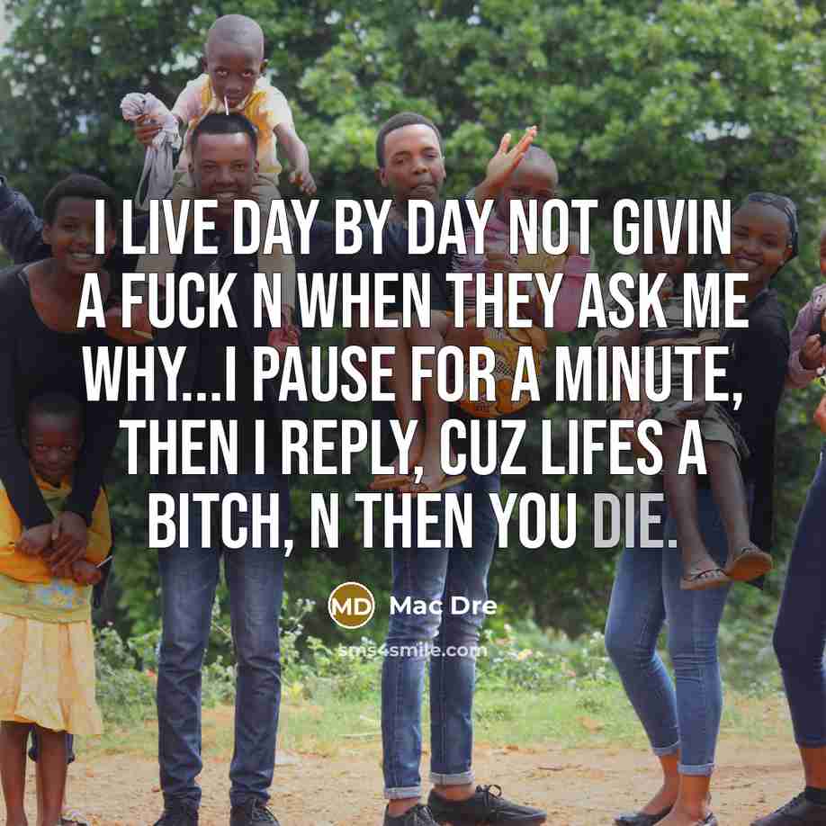 “I live day by day not givin a fuck n when they ask me why...i pause for a minute, then I reply, cuz lifes a bitch, n then you die.” quote by Mac Dre