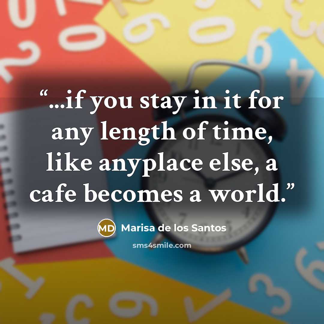 “...if you stay in it for any length of time, like anyplace else, a cafe becomes a world.” quote by Marisa de los Santos