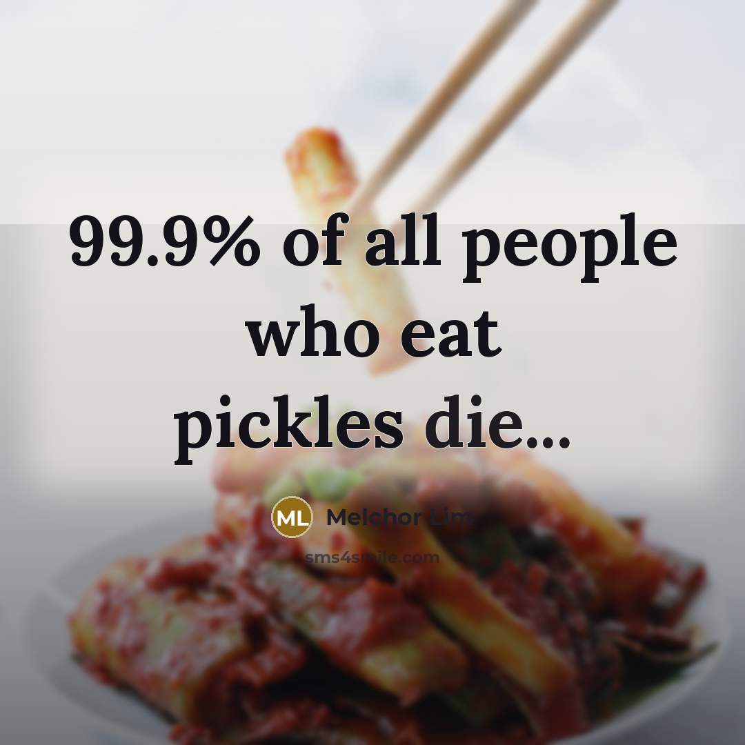 “99.9% of all people who eat pickles die...…” quote by Melchor Lim